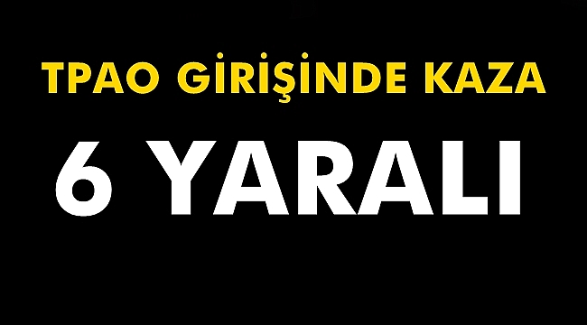 TPAO Girişinde Kaza 6 Yaralı