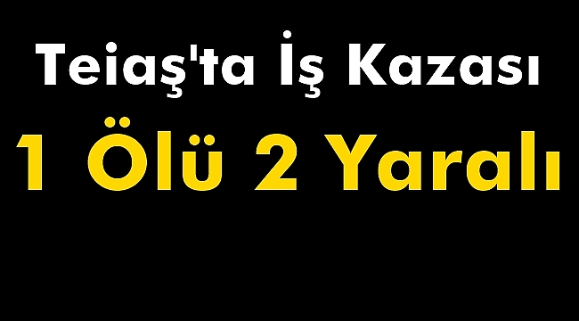 Teiaş'ta İş Kazası 1 Ölü 2 Yaralı