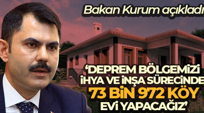 Bakan Kurum: 'Deprem bölgemizi ihya ve inşa sürecinde 73 bin 972 köy evi yapacağız'